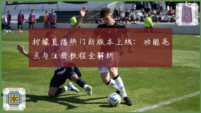 柠檬直播热门新版本上线：功能亮点与注册教程全解析