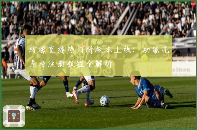 柠檬直播热门新版本上线：功能亮点与注册教程全解析