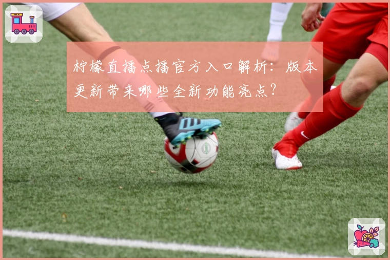 柠檬直播点播官方入口解析：版本更新带来哪些全新功能亮点？