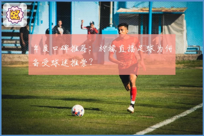 年度口碑推荐：柠檬直播足球为何备受球迷推崇？