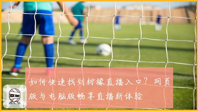 如何快速找到柠檬直播入口？网页版与电脑版畅享直播新体验